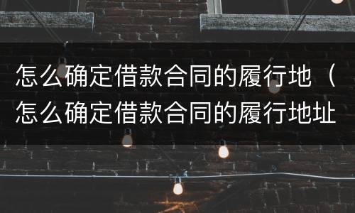 怎么确定借款合同的履行地（怎么确定借款合同的履行地址）
