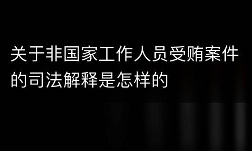 关于非国家工作人员受贿案件的司法解释是怎样的