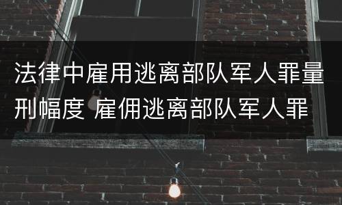 法律中雇用逃离部队军人罪量刑幅度 雇佣逃离部队军人罪