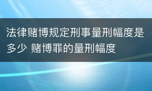 法律赌博规定刑事量刑幅度是多少 赌博罪的量刑幅度