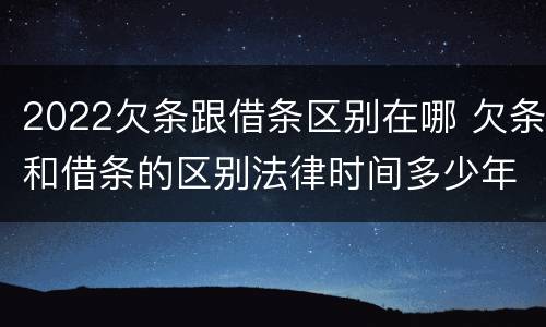 2022欠条跟借条区别在哪 欠条和借条的区别法律时间多少年