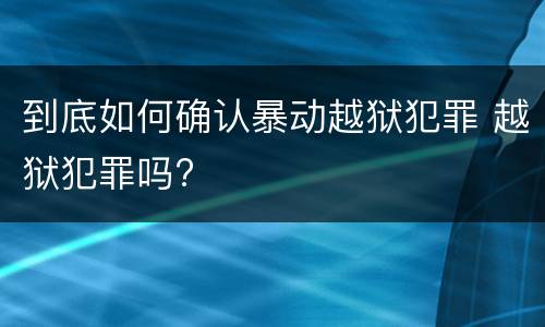 到底如何确认暴动越狱犯罪 越狱犯罪吗?