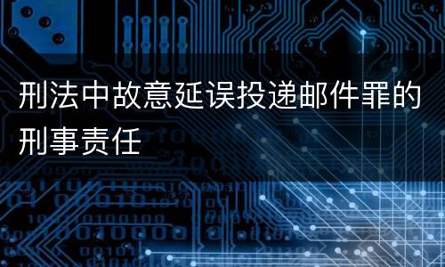 刑法中故意延误投递邮件罪的刑事责任
