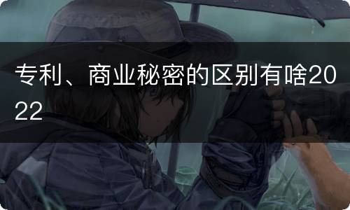 专利、商业秘密的区别有啥2022