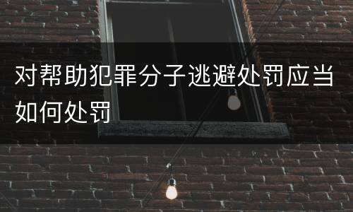 对帮助犯罪分子逃避处罚应当如何处罚