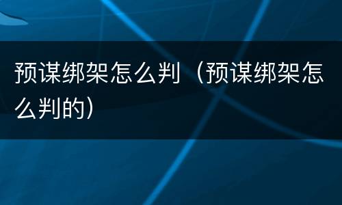 预谋绑架怎么判（预谋绑架怎么判的）