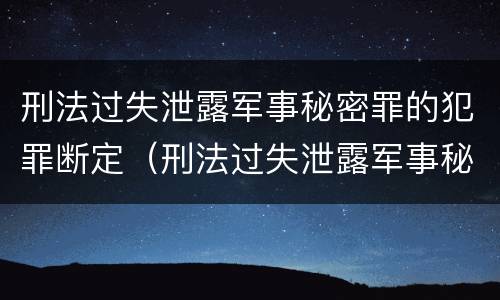 刑法过失泄露军事秘密罪的犯罪断定（刑法过失泄露军事秘密罪的犯罪断定）