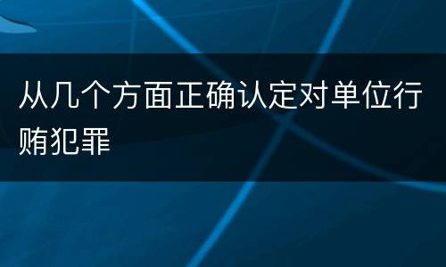 从几个方面正确认定对单位行贿犯罪
