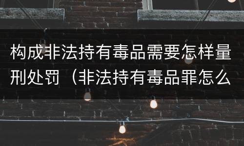 构成非法持有毒品需要怎样量刑处罚（非法持有毒品罪怎么量刑）