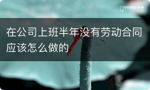 在公司上班半年没有劳动合同应该怎么做的