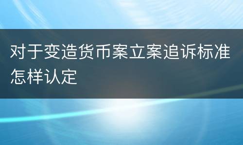 对于变造货币案立案追诉标准怎样认定