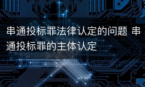串通投标罪法律认定的问题 串通投标罪的主体认定
