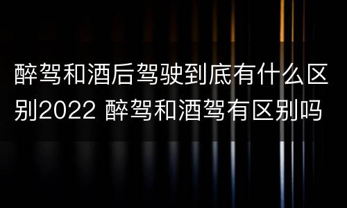 醉驾和酒后驾驶到底有什么区别2022 醉驾和酒驾有区别吗