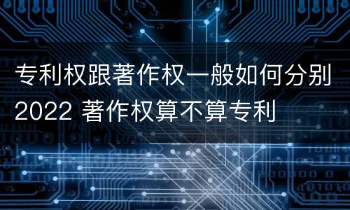 专利权跟著作权一般如何分别2022 著作权算不算专利