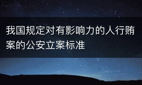 我国规定对有影响力的人行贿案的公安立案标准
