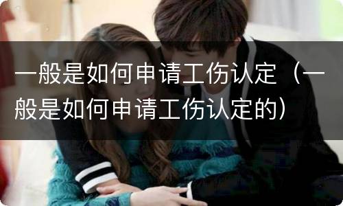 一般是如何申请工伤认定（一般是如何申请工伤认定的）