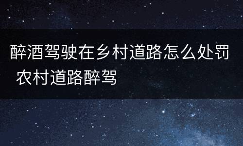 醉酒驾驶在乡村道路怎么处罚 农村道路醉驾