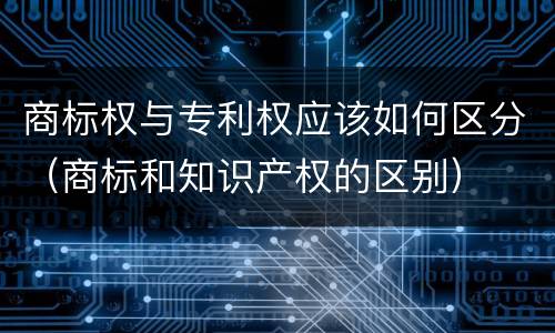 商标权与专利权应该如何区分（商标和知识产权的区别）
