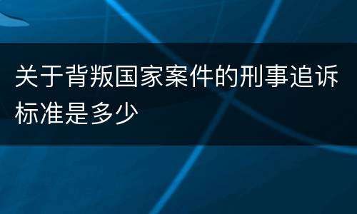 关于背叛国家案件的刑事追诉标准是多少