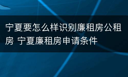 宁夏要怎么样识别廉租房公租房 宁夏廉租房申请条件