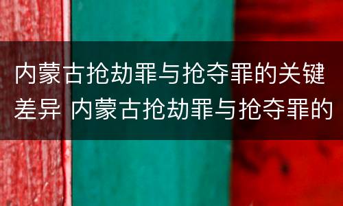内蒙古抢劫罪与抢夺罪的关键差异 内蒙古抢劫罪与抢夺罪的关键差异是什么
