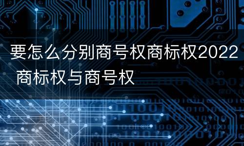 要怎么分别商号权商标权2022 商标权与商号权