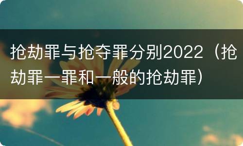 抢劫罪与抢夺罪分别2022（抢劫罪一罪和一般的抢劫罪）