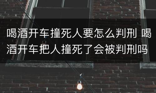 喝酒开车撞死人要怎么判刑 喝酒开车把人撞死了会被判刑吗