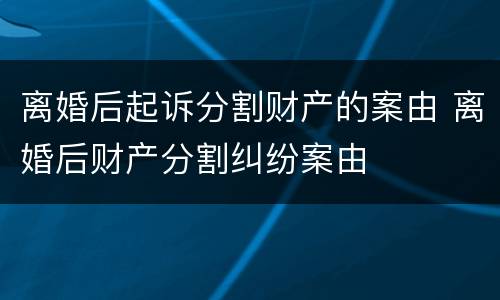离婚后起诉分割财产的案由 离婚后财产分割纠纷案由