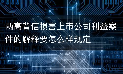 两高背信损害上市公司利益案件的解释要怎么样规定