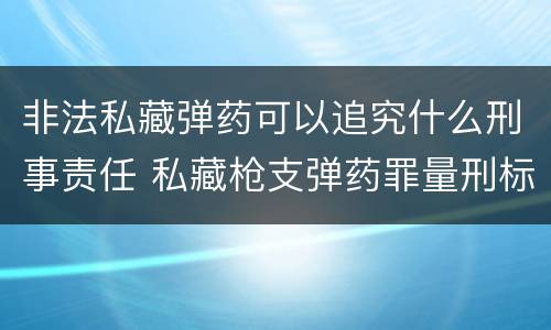 非法私藏弹药可以追究什么刑事责任 私藏枪支弹药罪量刑标准