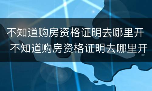 不知道购房资格证明去哪里开 不知道购房资格证明去哪里开户