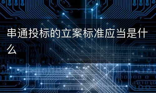串通投标的立案标准应当是什么