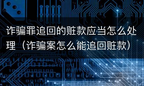 诈骗罪追回的赃款应当怎么处理（诈骗案怎么能追回赃款）