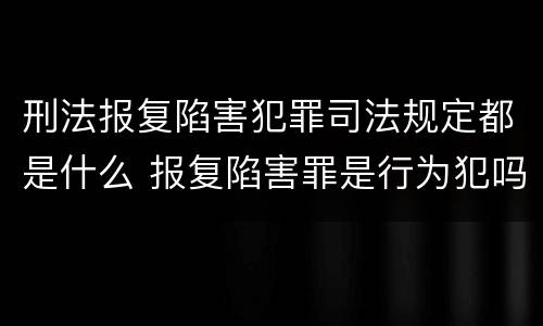 刑法报复陷害犯罪司法规定都是什么 报复陷害罪是行为犯吗