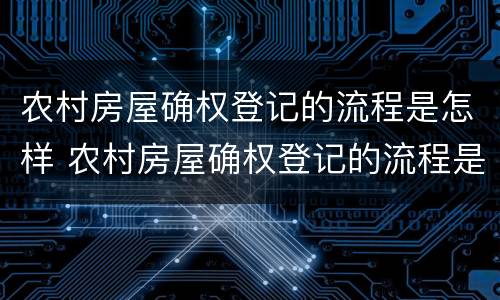 农村房屋确权登记的流程是怎样 农村房屋确权登记的流程是怎样操作的