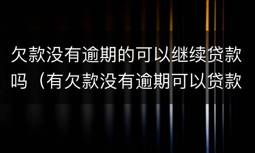 欠款没有逾期的可以继续贷款吗（有欠款没有逾期可以贷款吗）
