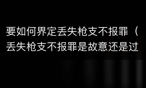 要如何界定丢失枪支不报罪（丢失枪支不报罪是故意还是过失）