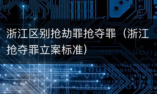 浙江区别抢劫罪抢夺罪（浙江抢夺罪立案标准）