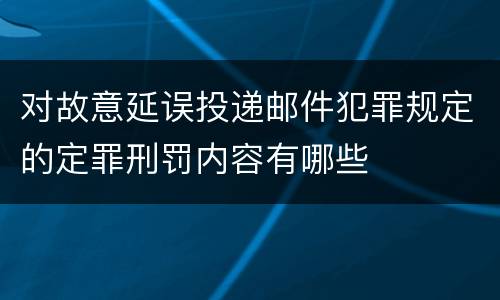 对故意延误投递邮件犯罪规定的定罪刑罚内容有哪些