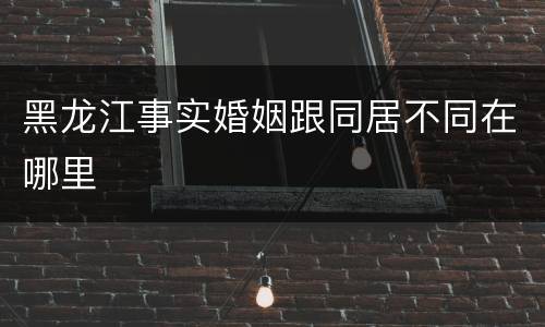 黑龙江事实婚姻跟同居不同在哪里