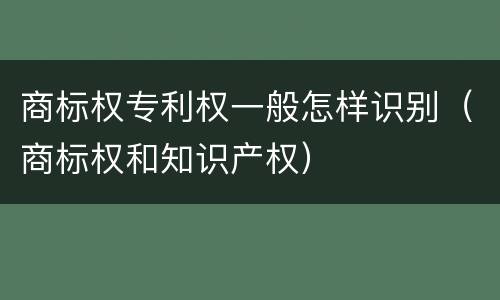 商标权专利权一般怎样识别（商标权和知识产权）