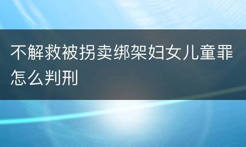 不解救被拐卖绑架妇女儿童罪怎么判刑