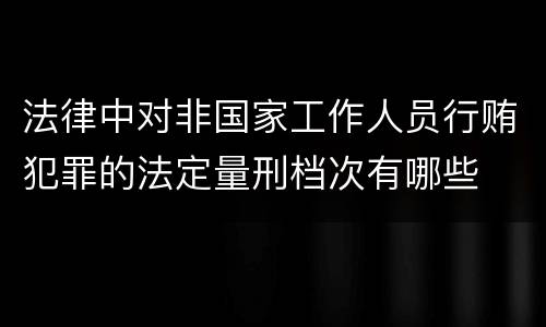 法律中对非国家工作人员行贿犯罪的法定量刑档次有哪些