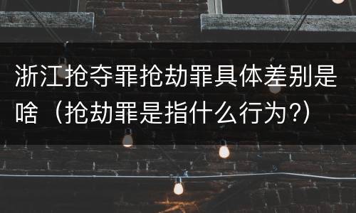 浙江抢夺罪抢劫罪具体差别是啥（抢劫罪是指什么行为?）
