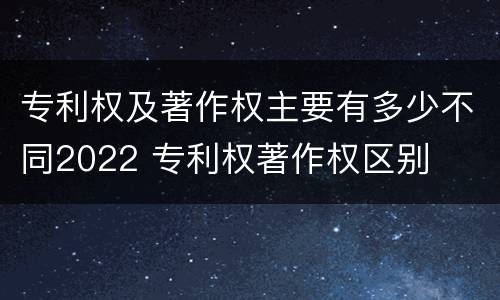专利权及著作权主要有多少不同2022 专利权著作权区别