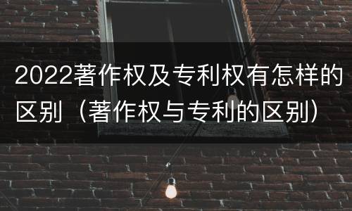 2022著作权及专利权有怎样的区别（著作权与专利的区别）