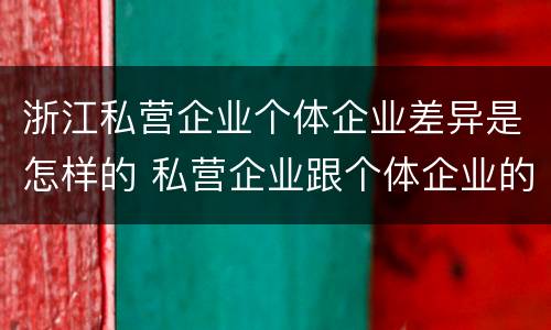 浙江私营企业个体企业差异是怎样的 私营企业跟个体企业的区别