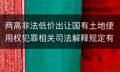 两高非法低价出让国有土地使用权犯罪相关司法解释规定有哪些