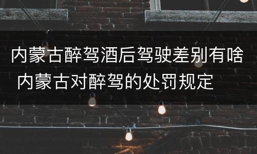 内蒙古醉驾酒后驾驶差别有啥 内蒙古对醉驾的处罚规定